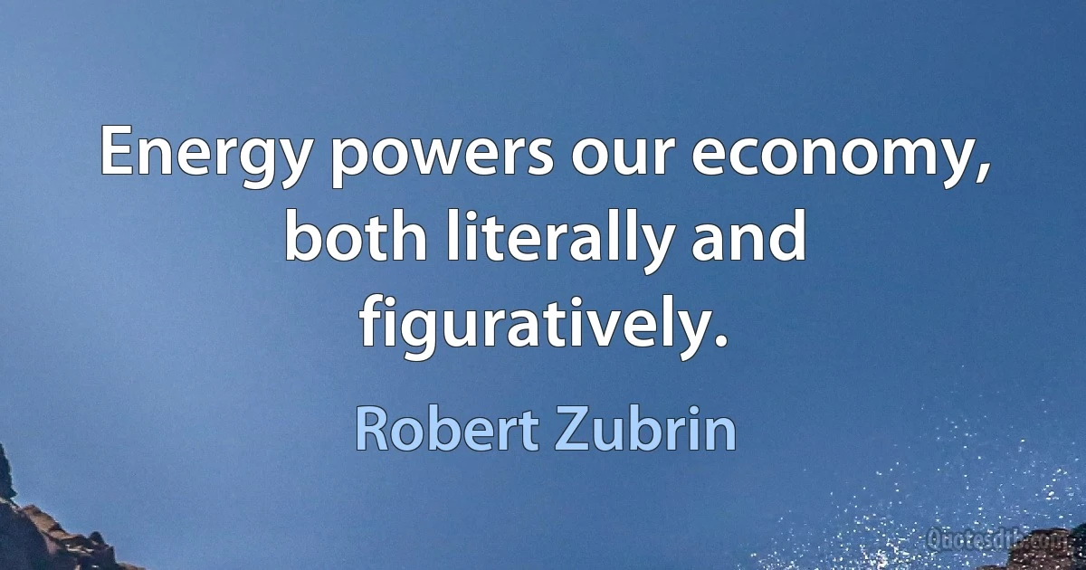 Energy powers our economy, both literally and figuratively. (Robert Zubrin)