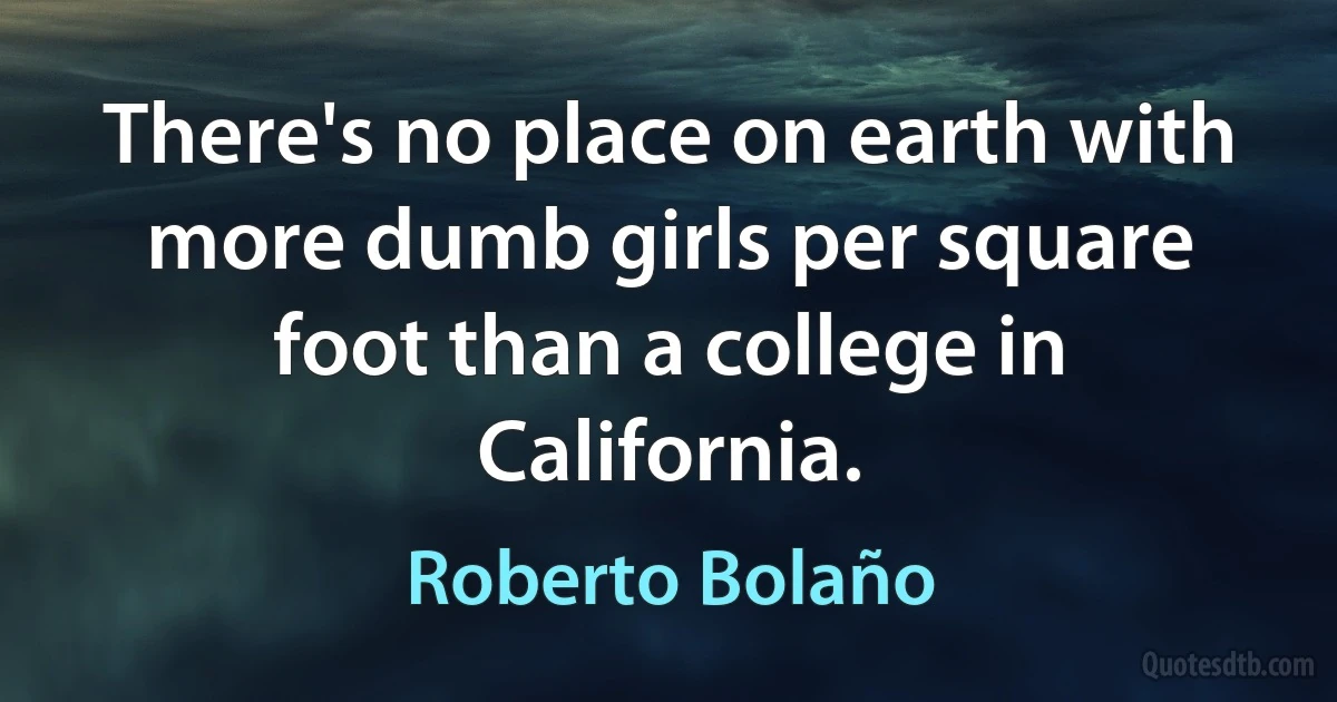 There's no place on earth with more dumb girls per square foot than a college in California. (Roberto Bolaño)