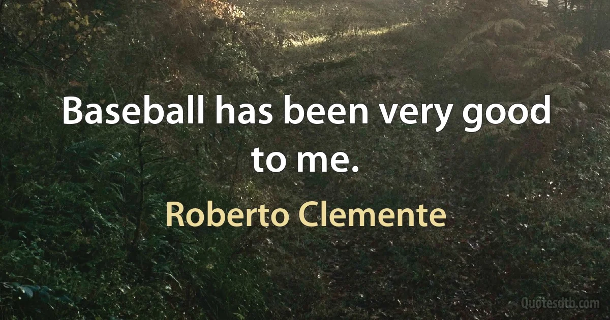 Baseball has been very good to me. (Roberto Clemente)