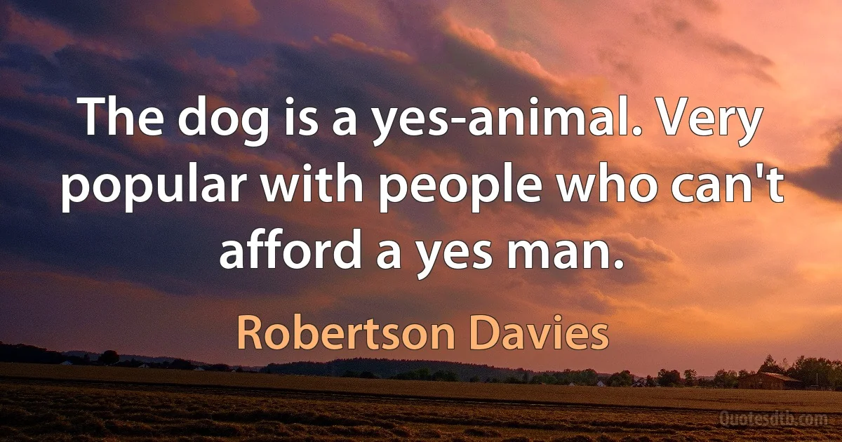 The dog is a yes-animal. Very popular with people who can't afford a yes man. (Robertson Davies)