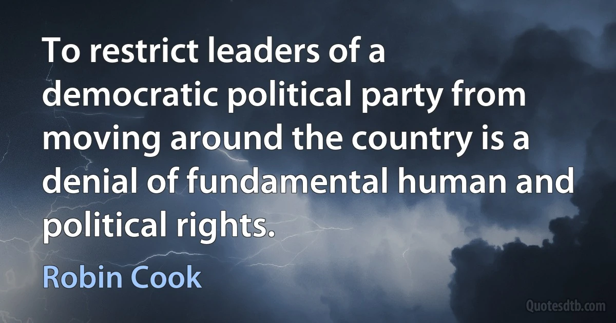 To restrict leaders of a democratic political party from moving around the country is a denial of fundamental human and political rights. (Robin Cook)