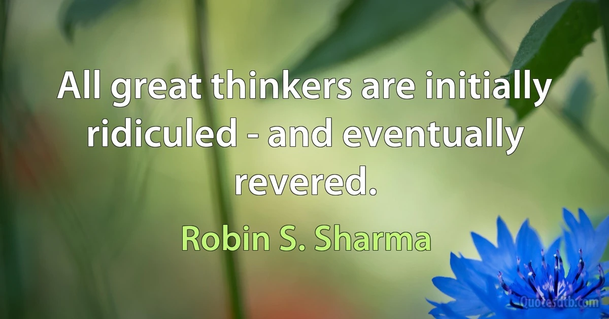 All great thinkers are initially ridiculed - and eventually revered. (Robin S. Sharma)