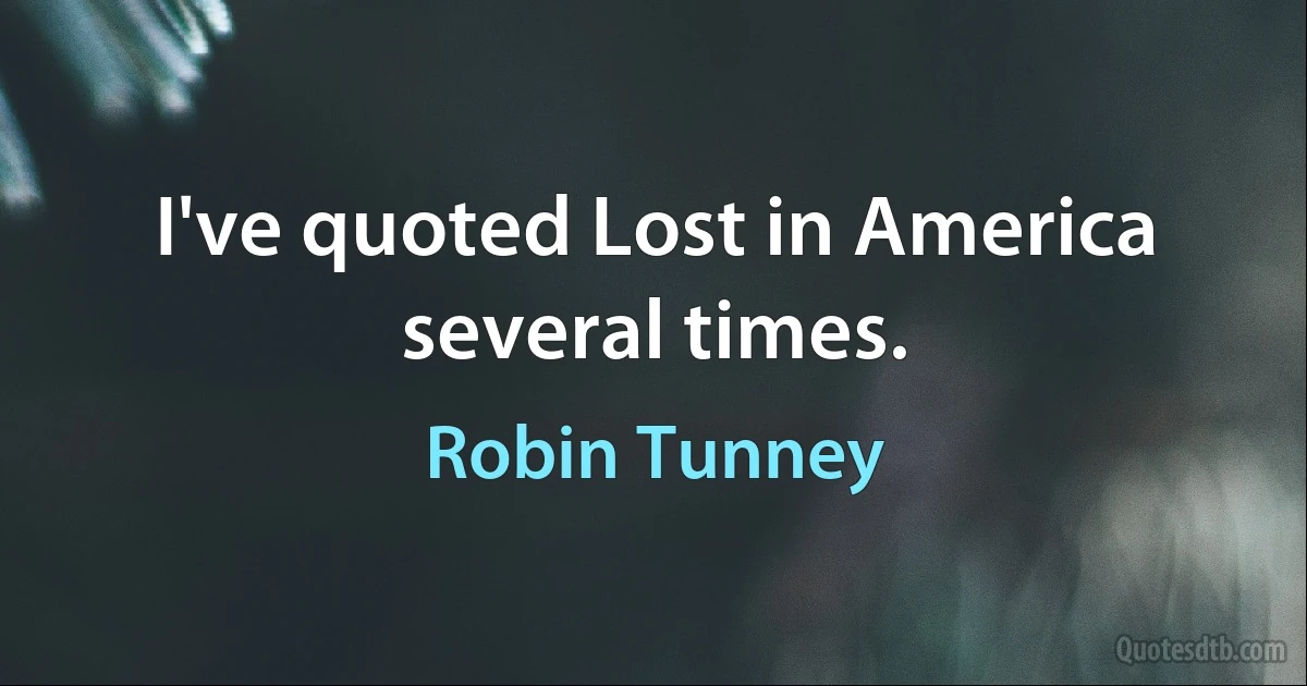 I've quoted Lost in America several times. (Robin Tunney)