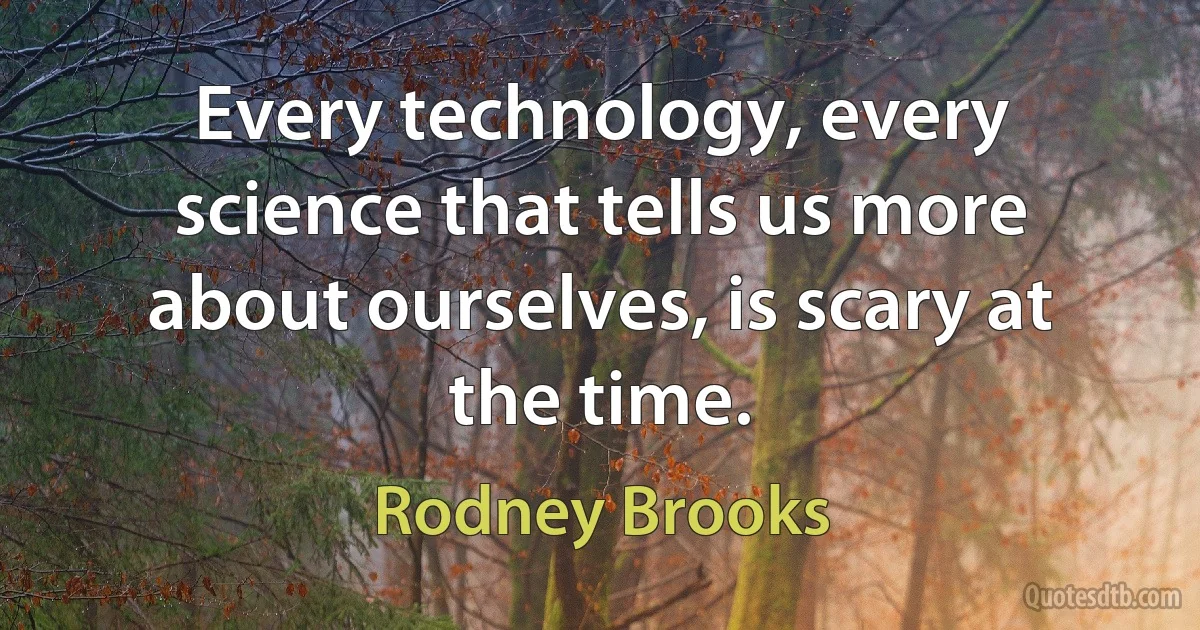 Every technology, every science that tells us more about ourselves, is scary at the time. (Rodney Brooks)