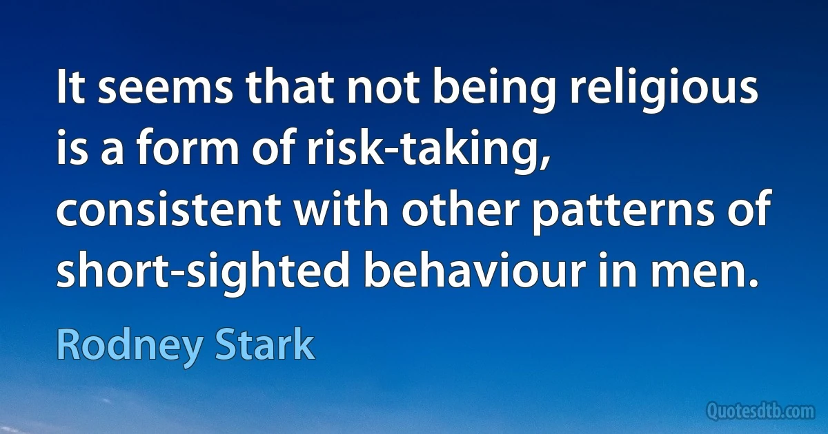 It seems that not being religious is a form of risk-taking, consistent with other patterns of short-sighted behaviour in men. (Rodney Stark)