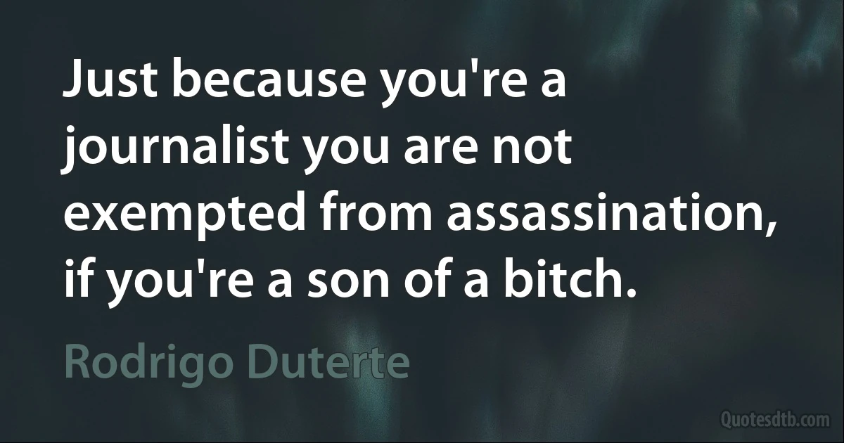 Just because you're a journalist you are not exempted from assassination, if you're a son of a bitch. (Rodrigo Duterte)