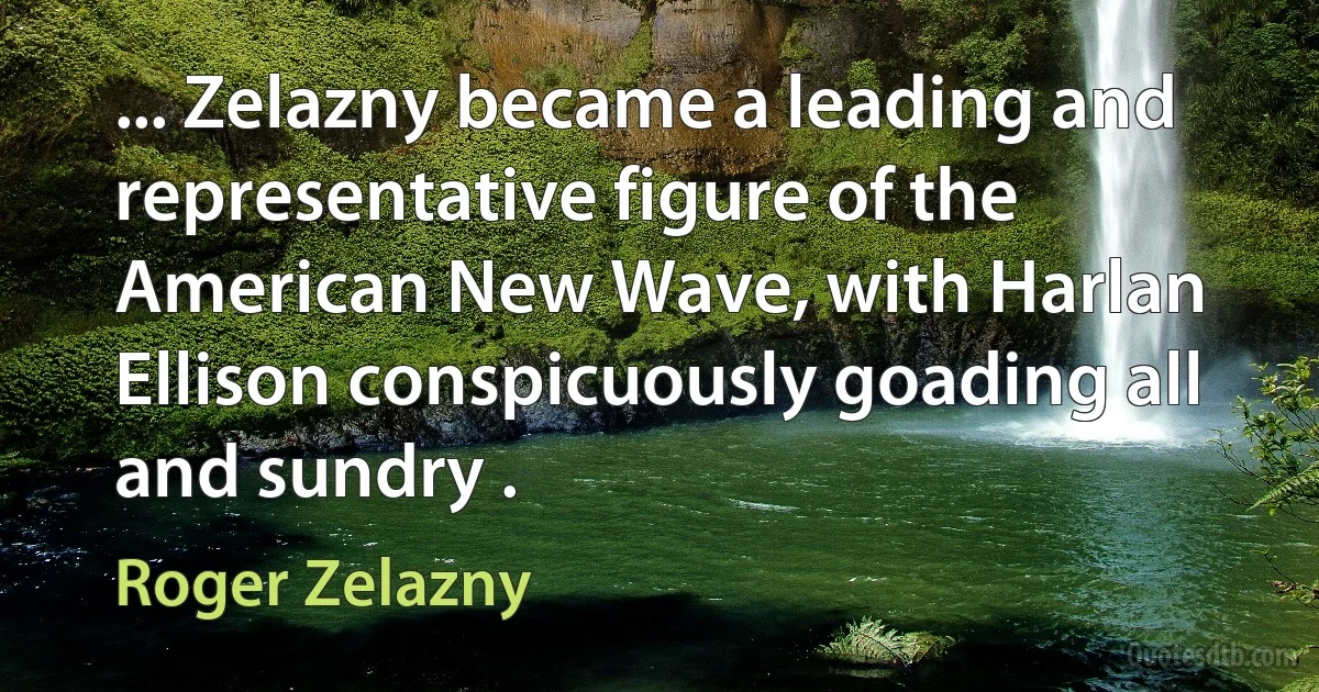 ... Zelazny became a leading and representative figure of the American New Wave, with Harlan Ellison conspicuously goading all and sundry . (Roger Zelazny)