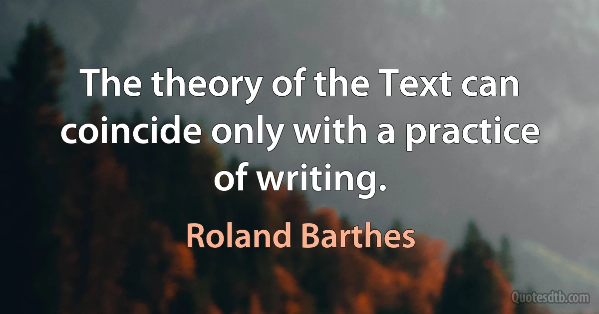 The theory of the Text can coincide only with a practice of writing. (Roland Barthes)