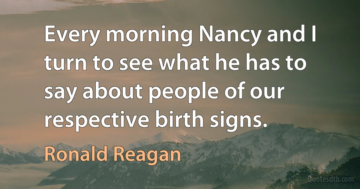 Every morning Nancy and I turn to see what he has to say about people of our respective birth signs. (Ronald Reagan)