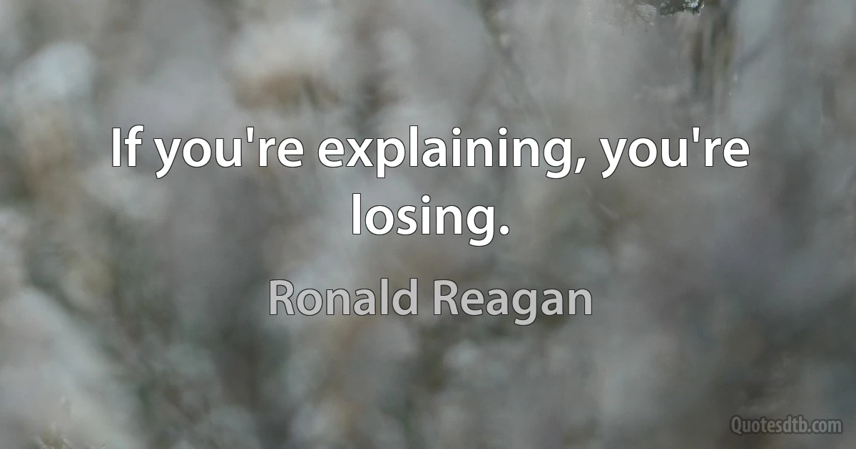 If you're explaining, you're losing. (Ronald Reagan)