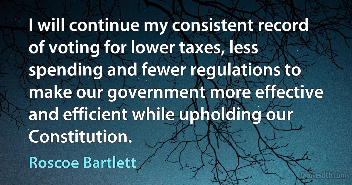 I will continue my consistent record of voting for lower taxes, less spending and fewer regulations to make our government more effective and efficient while upholding our Constitution. (Roscoe Bartlett)