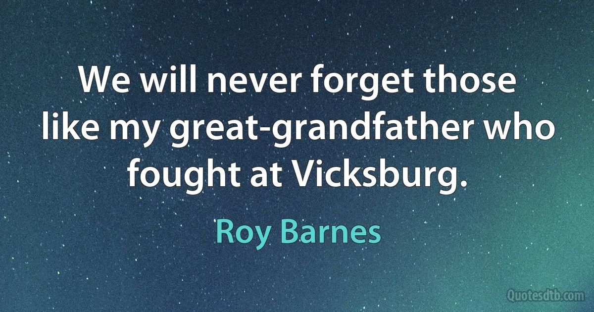 We will never forget those like my great-grandfather who fought at Vicksburg. (Roy Barnes)