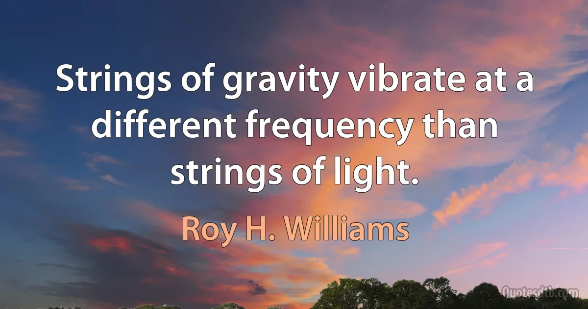 Strings of gravity vibrate at a different frequency than strings of light. (Roy H. Williams)