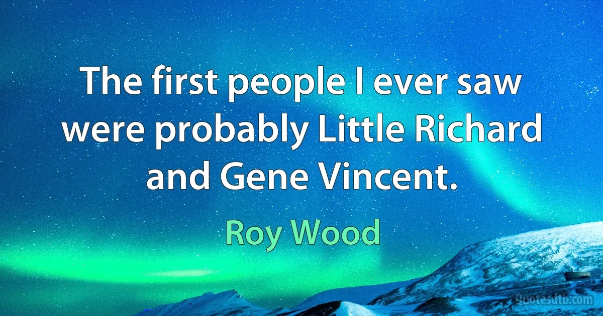 The first people I ever saw were probably Little Richard and Gene Vincent. (Roy Wood)