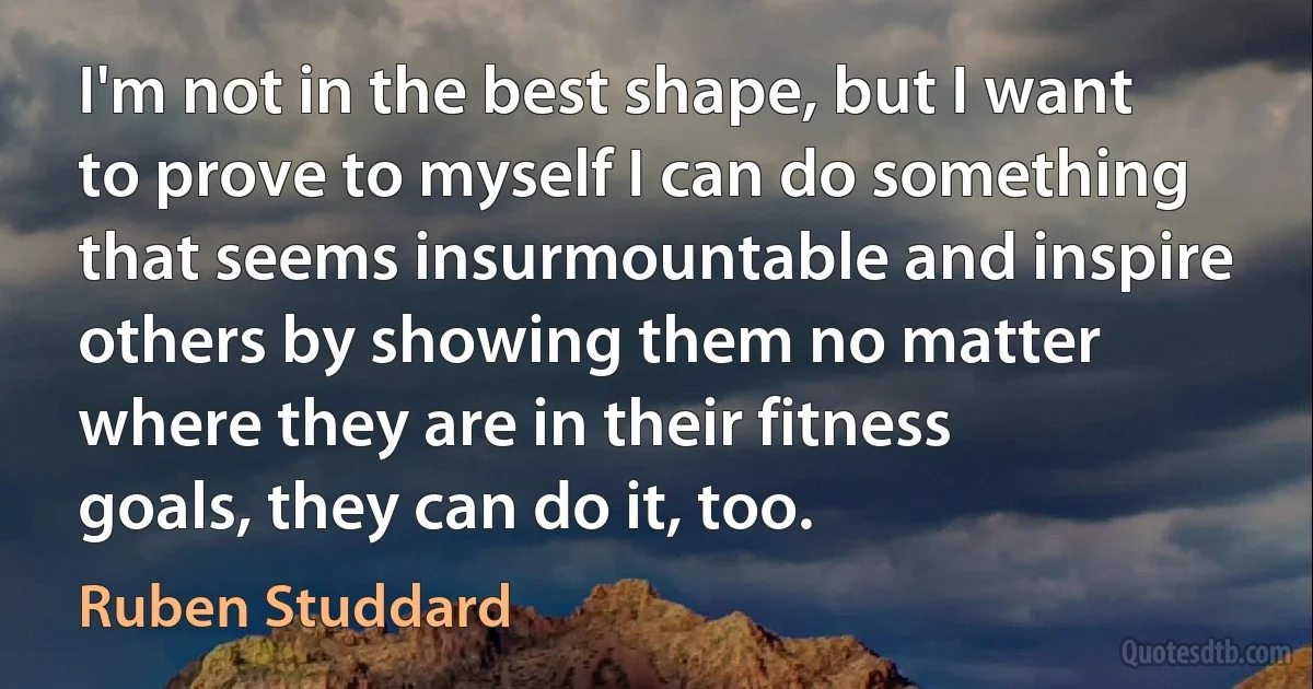 I'm not in the best shape, but I want to prove to myself I can do something that seems insurmountable and inspire others by showing them no matter where they are in their fitness goals, they can do it, too. (Ruben Studdard)