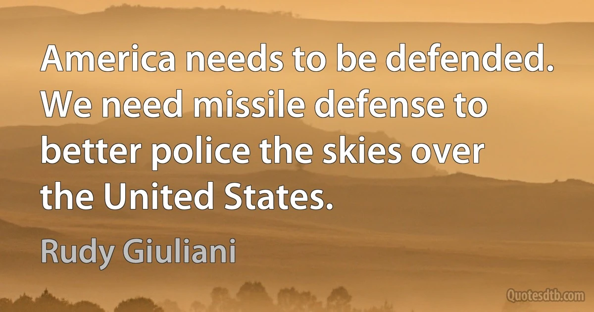 America needs to be defended. We need missile defense to better police the skies over the United States. (Rudy Giuliani)