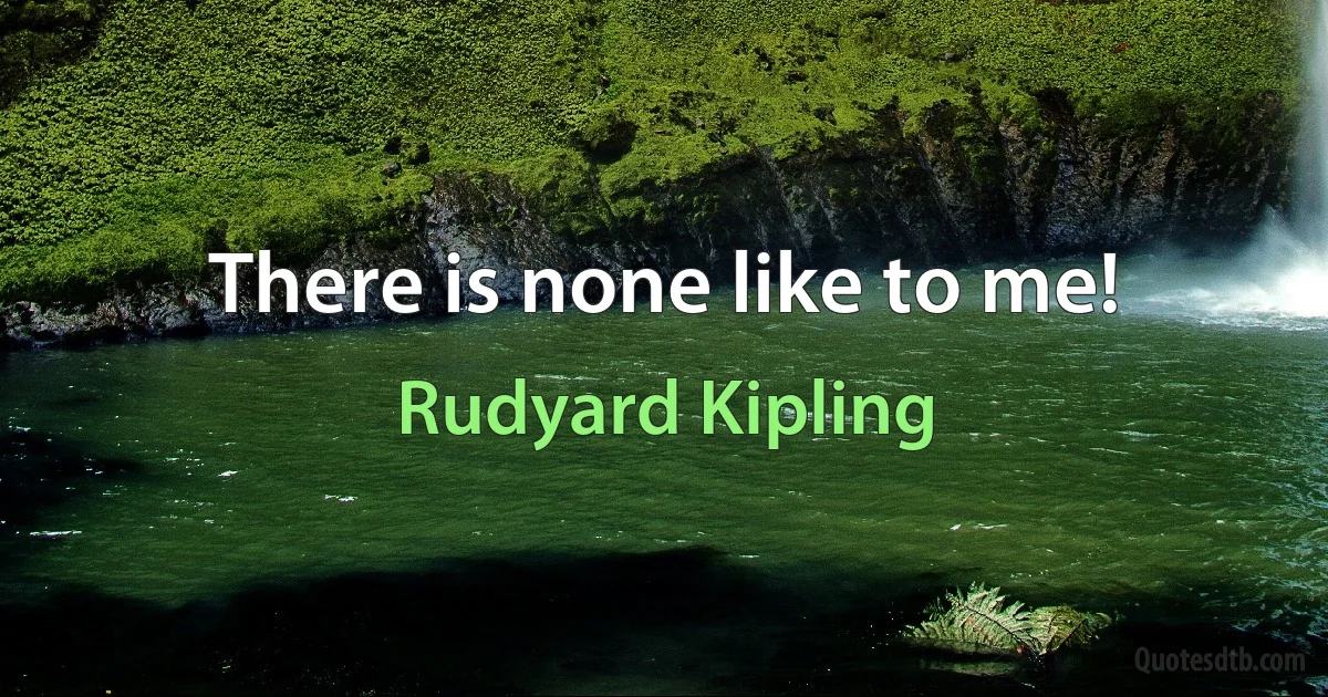 There is none like to me! (Rudyard Kipling)