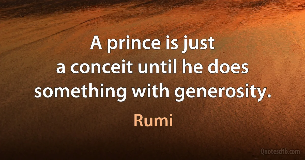 A prince is just
a conceit until he does something with generosity. (Rumi)