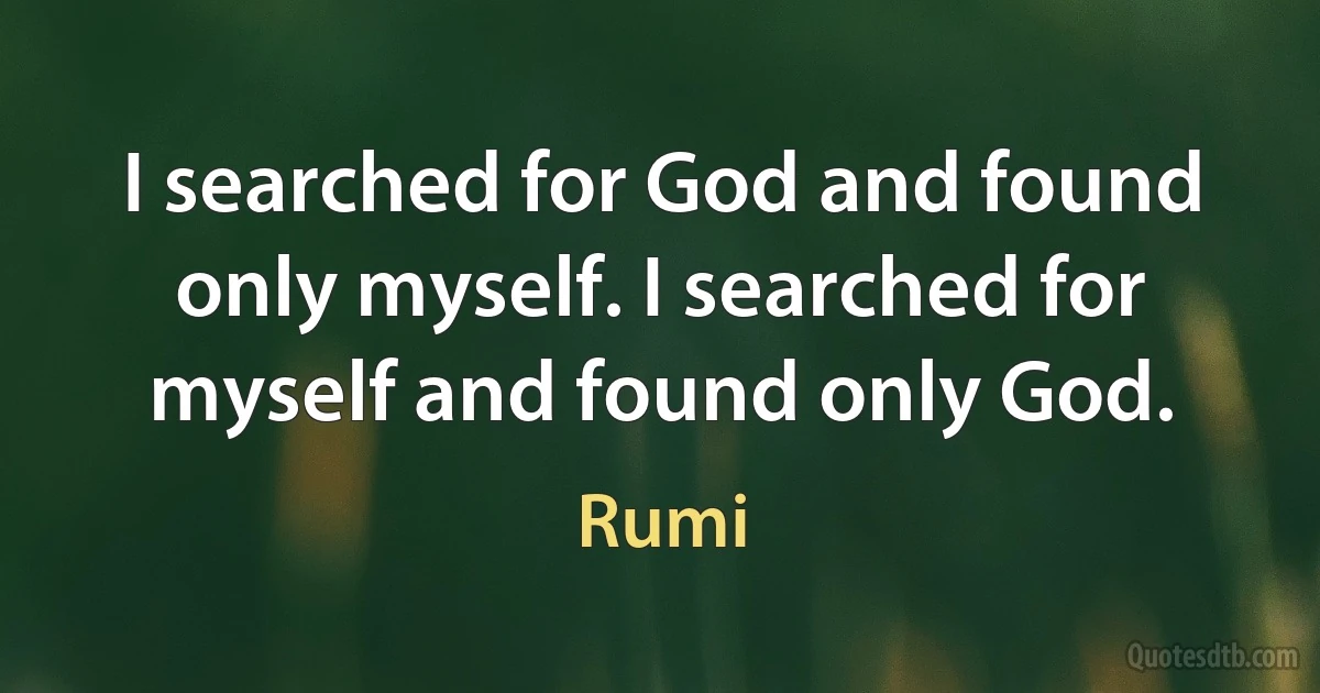 I searched for God and found only myself. I searched for myself and found only God. (Rumi)