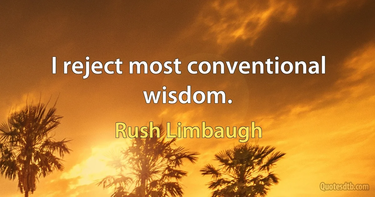 I reject most conventional wisdom. (Rush Limbaugh)