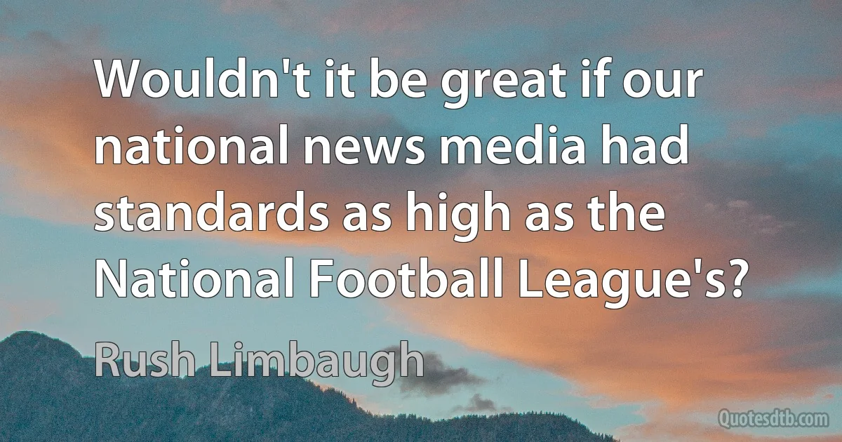 Wouldn't it be great if our national news media had standards as high as the National Football League's? (Rush Limbaugh)