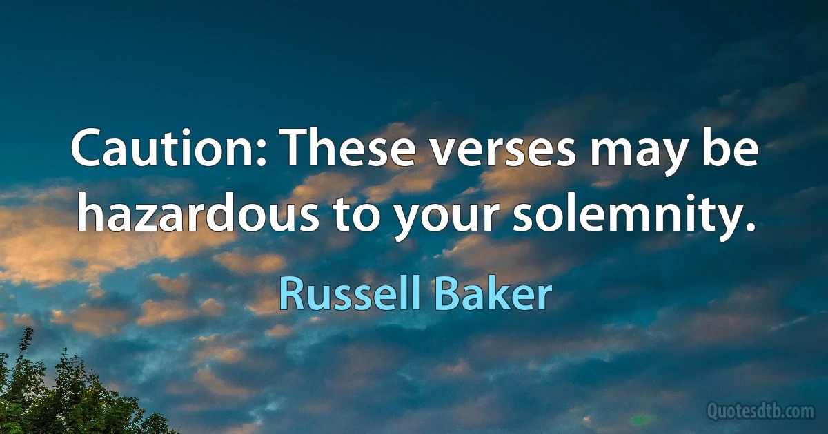 Caution: These verses may be hazardous to your solemnity. (Russell Baker)