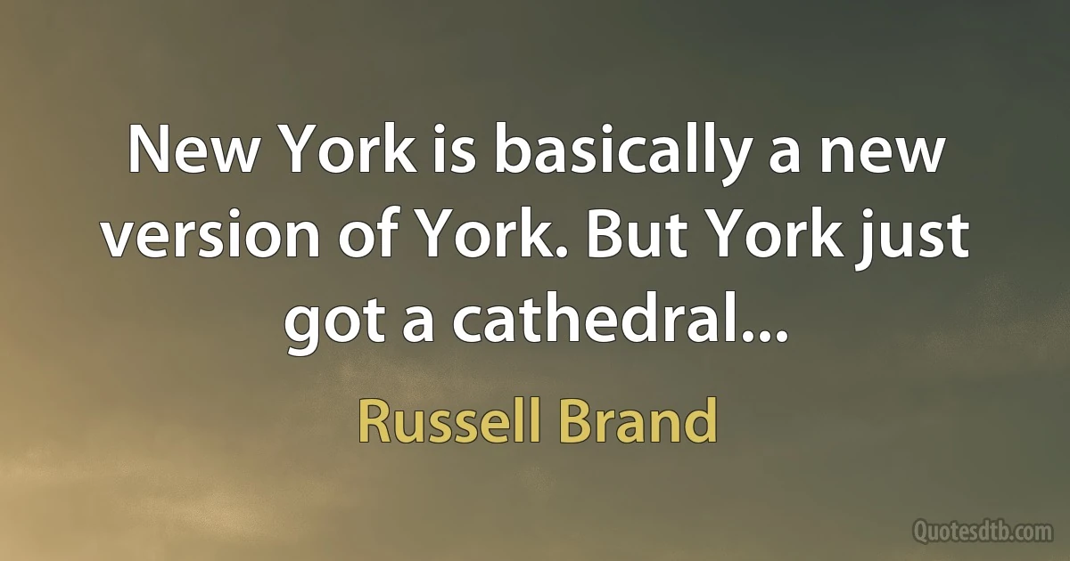 New York is basically a new version of York. But York just got a cathedral... (Russell Brand)