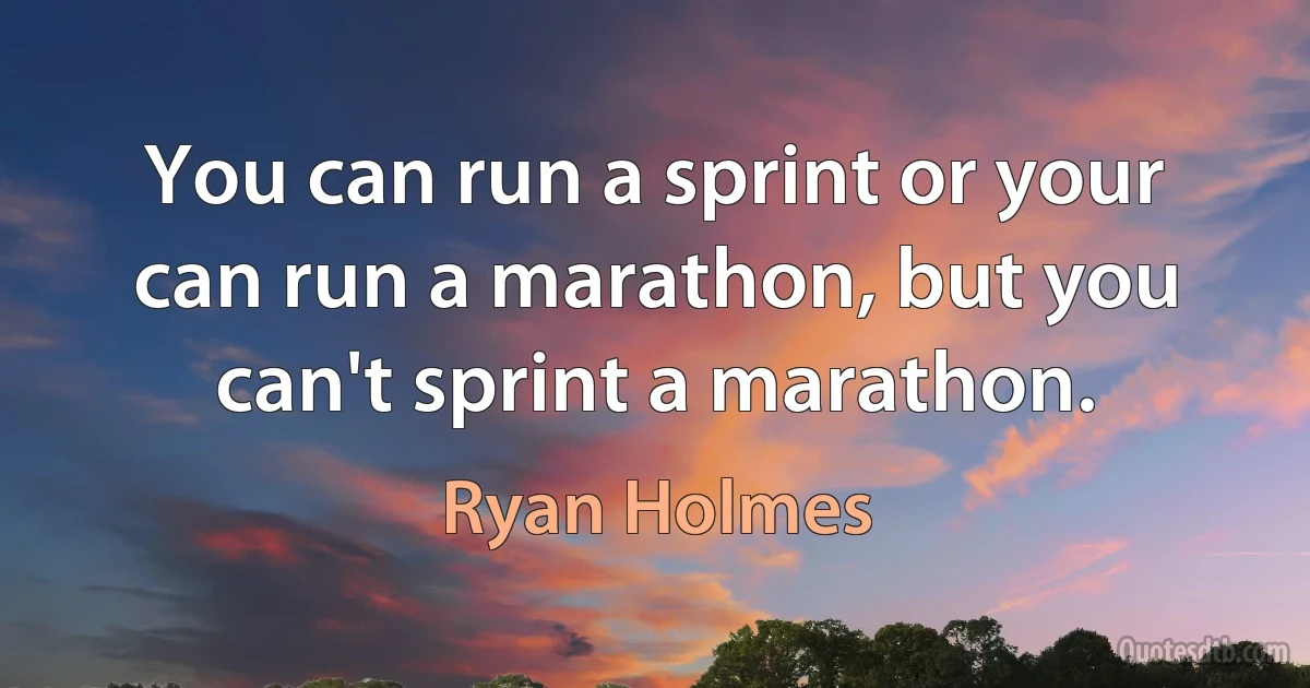 You can run a sprint or your can run a marathon, but you can't sprint a marathon. (Ryan Holmes)