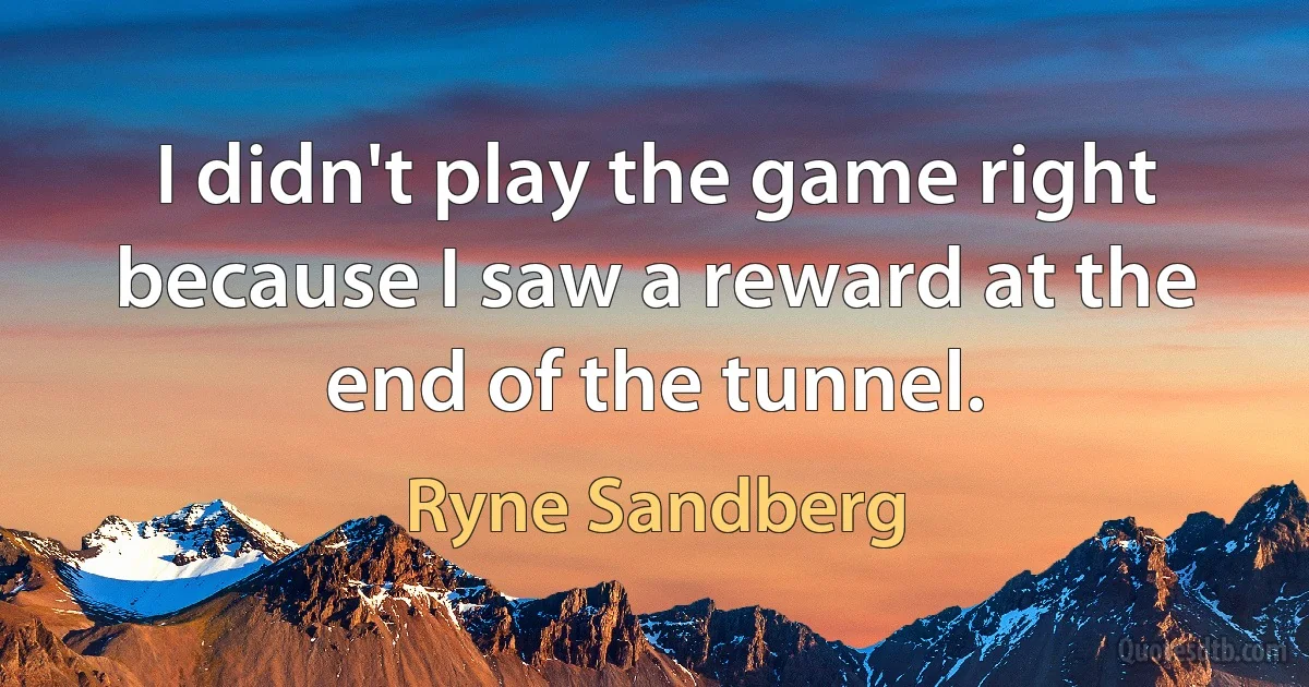 I didn't play the game right because I saw a reward at the end of the tunnel. (Ryne Sandberg)