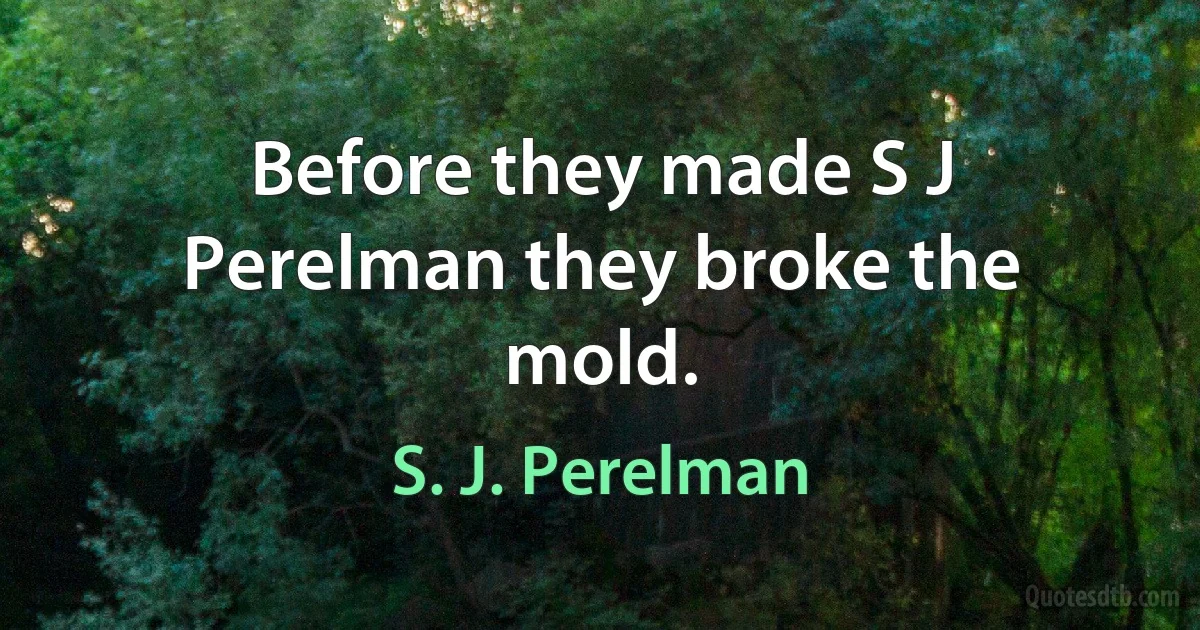 Before they made S J Perelman they broke the mold. (S. J. Perelman)