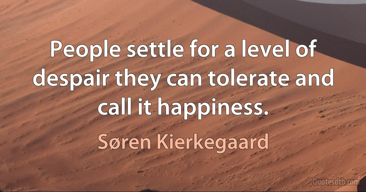 People settle for a level of despair they can tolerate and call it happiness. (Søren Kierkegaard)