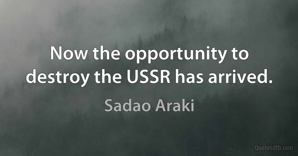 Now the opportunity to destroy the USSR has arrived. (Sadao Araki)