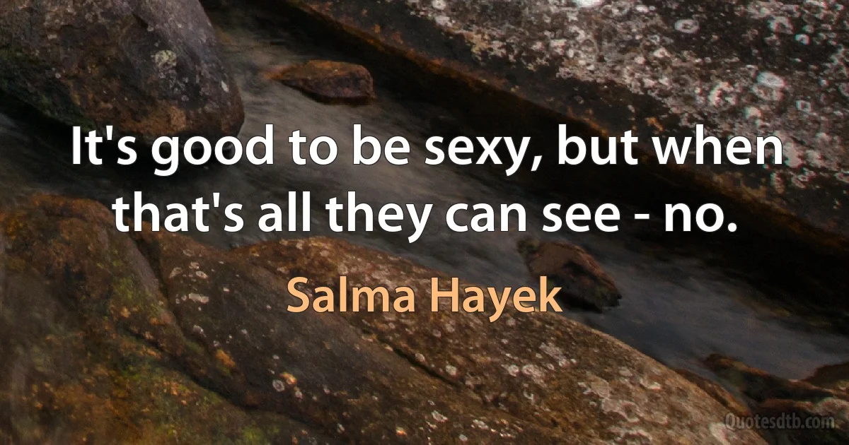 It's good to be sexy, but when that's all they can see - no. (Salma Hayek)