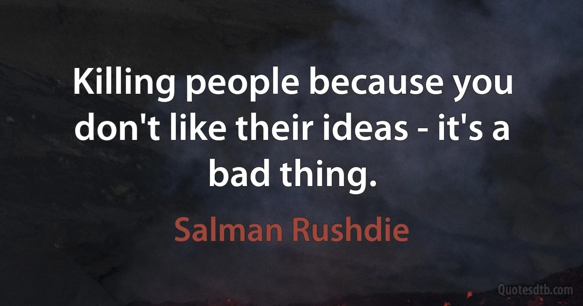 Killing people because you don't like their ideas - it's a bad thing. (Salman Rushdie)