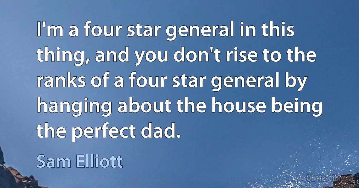 I'm a four star general in this thing, and you don't rise to the ranks of a four star general by hanging about the house being the perfect dad. (Sam Elliott)