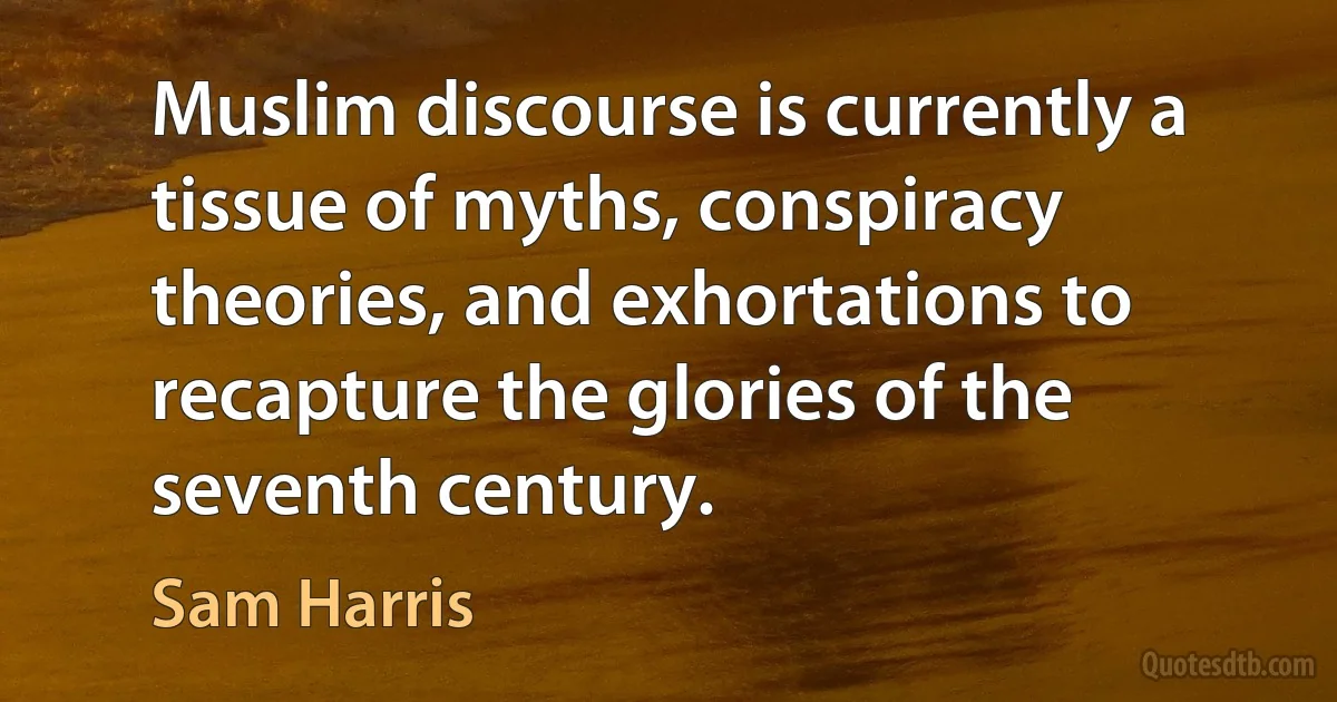 Muslim discourse is currently a tissue of myths, conspiracy theories, and exhortations to recapture the glories of the seventh century. (Sam Harris)