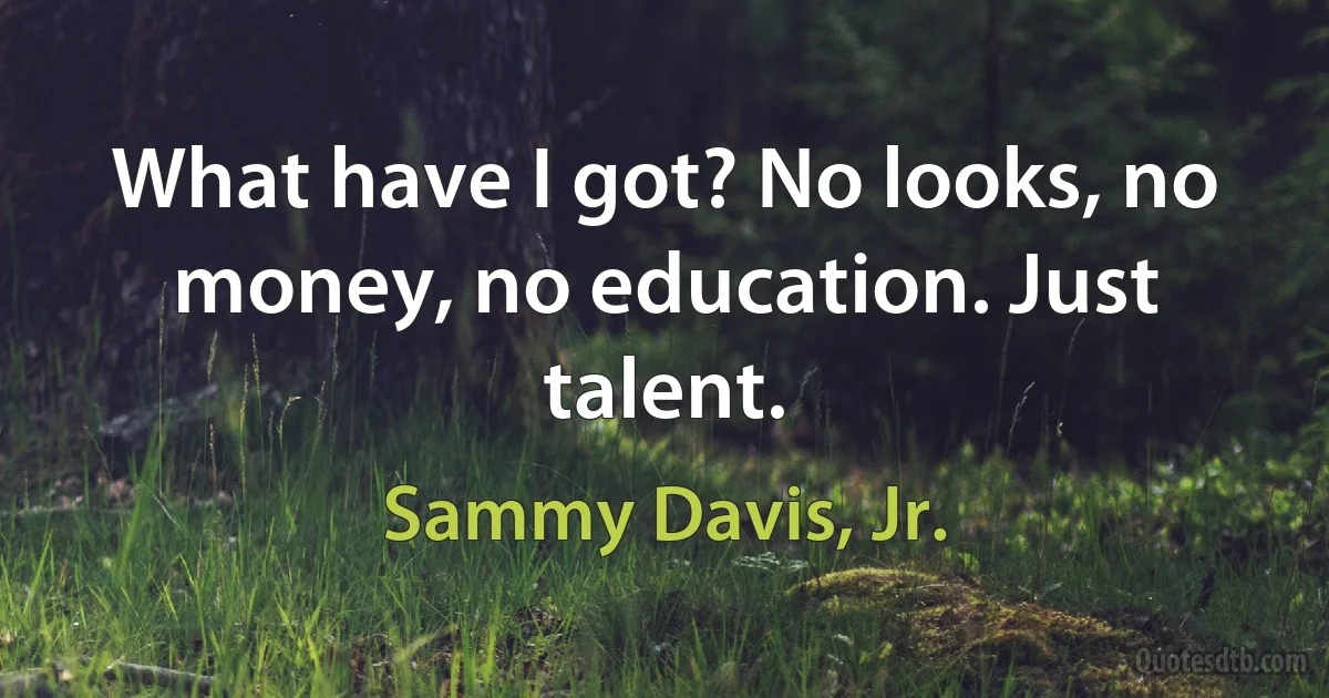 What have I got? No looks, no money, no education. Just talent. (Sammy Davis, Jr.)