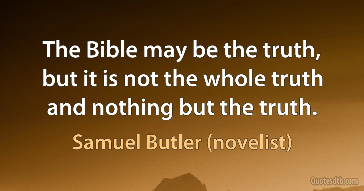 The Bible may be the truth, but it is not the whole truth and nothing but the truth. (Samuel Butler (novelist))