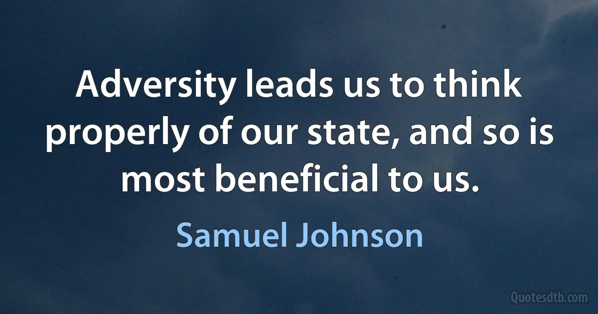 Adversity leads us to think properly of our state, and so is most beneficial to us. (Samuel Johnson)