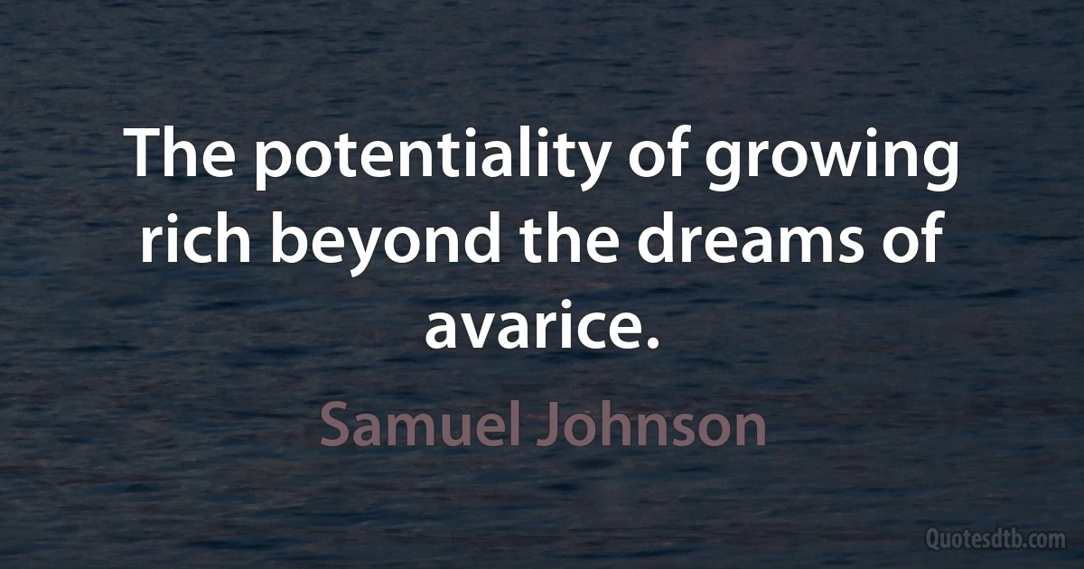 The potentiality of growing rich beyond the dreams of avarice. (Samuel Johnson)