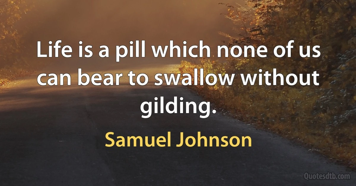 Life is a pill which none of us can bear to swallow without gilding. (Samuel Johnson)