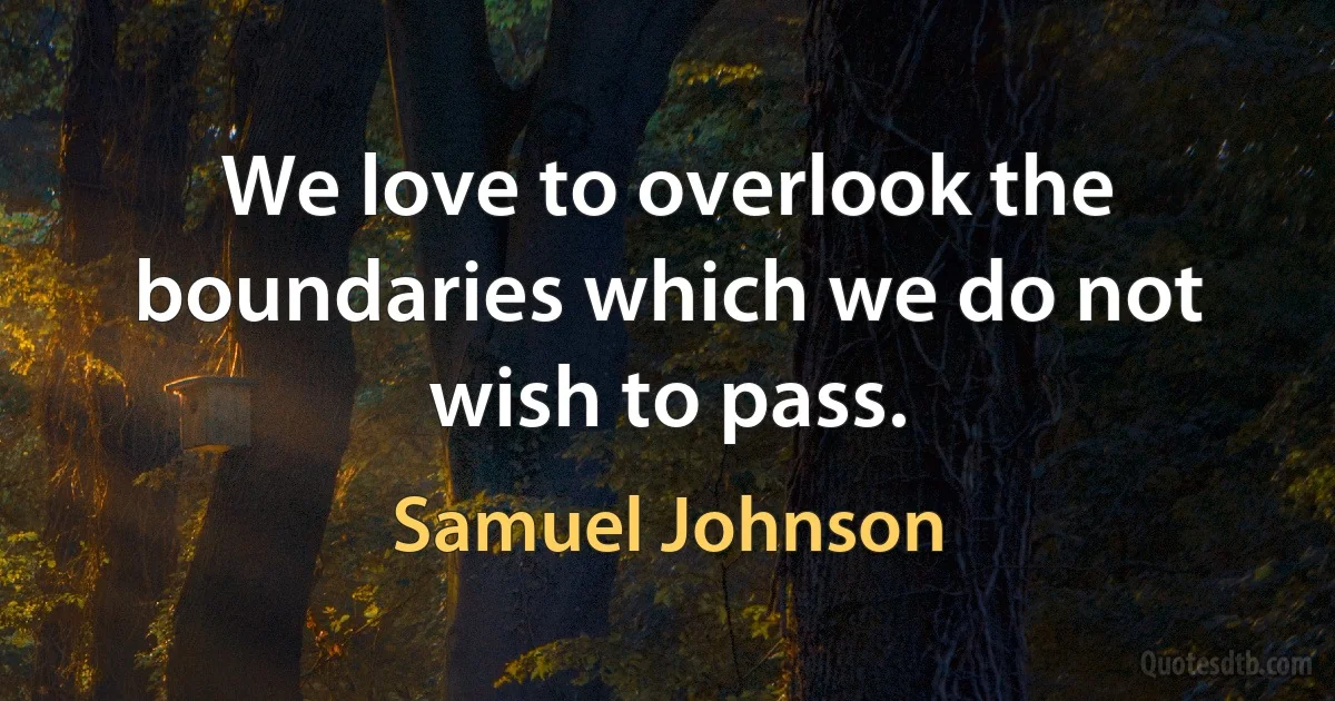 We love to overlook the boundaries which we do not wish to pass. (Samuel Johnson)