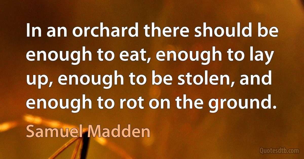 In an orchard there should be enough to eat, enough to lay up, enough to be stolen, and enough to rot on the ground. (Samuel Madden)