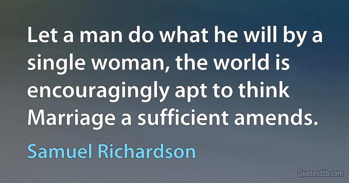 Let a man do what he will by a single woman, the world is encouragingly apt to think Marriage a sufficient amends. (Samuel Richardson)