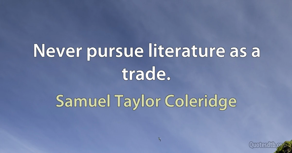 Never pursue literature as a trade. (Samuel Taylor Coleridge)