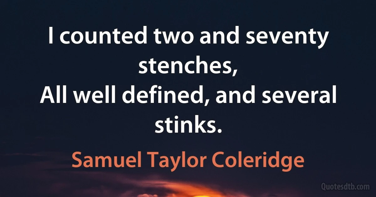 I counted two and seventy stenches,
All well defined, and several stinks. (Samuel Taylor Coleridge)