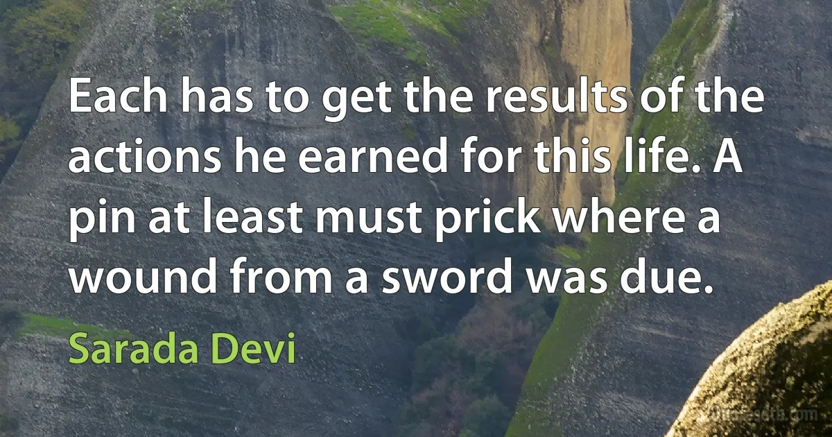 Each has to get the results of the actions he earned for this life. A pin at least must prick where a wound from a sword was due. (Sarada Devi)