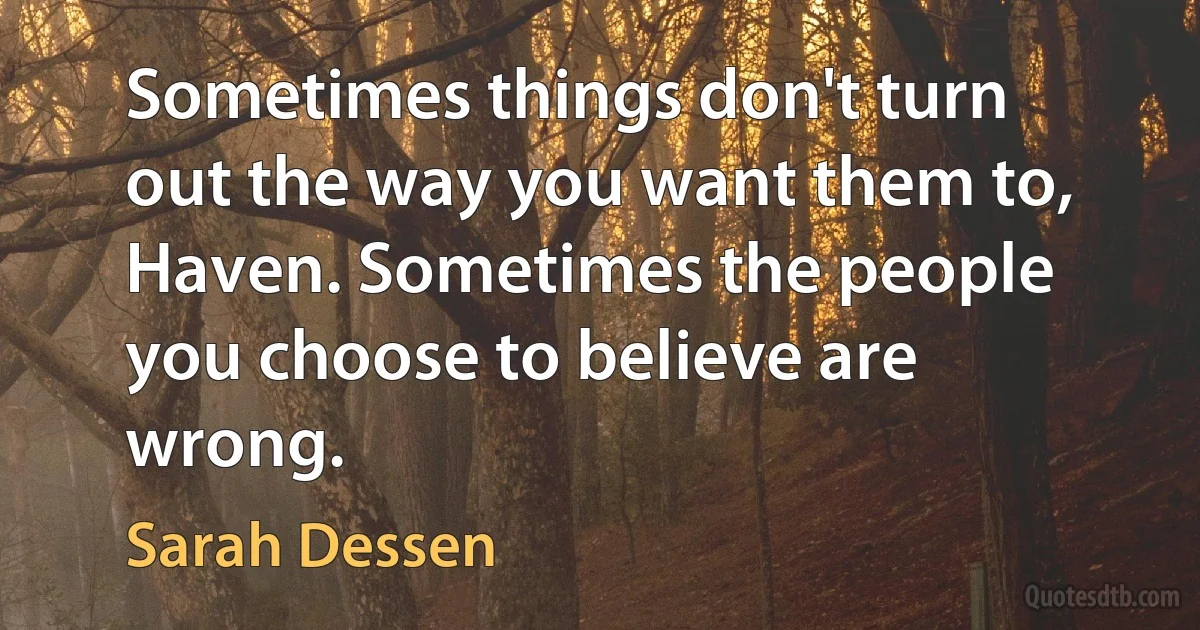 Sometimes things don't turn out the way you want them to, Haven. Sometimes the people you choose to believe are wrong. (Sarah Dessen)