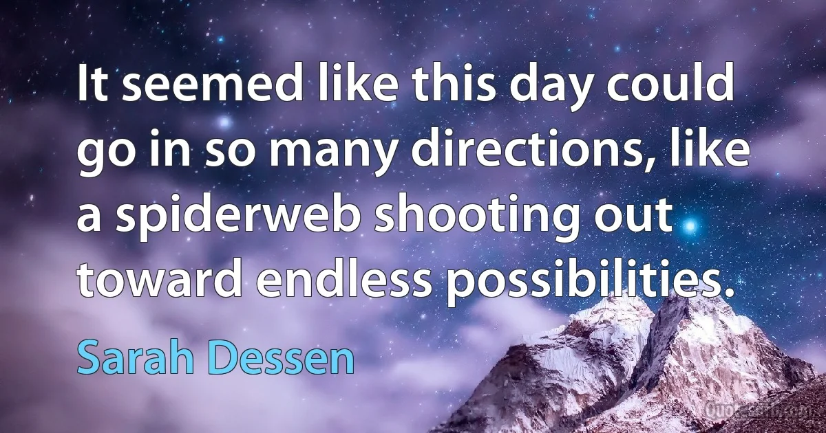 It seemed like this day could go in so many directions, like a spiderweb shooting out toward endless possibilities. (Sarah Dessen)