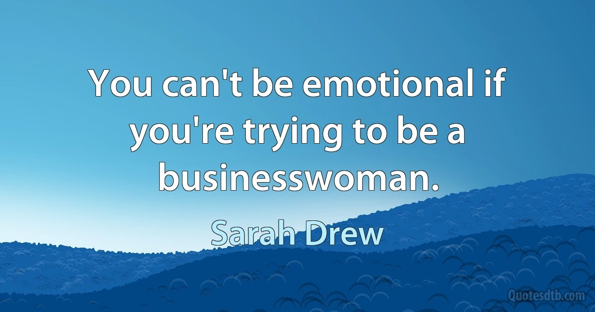 You can't be emotional if you're trying to be a businesswoman. (Sarah Drew)